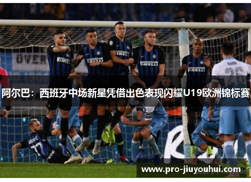 阿尔巴:西班牙中场新星凭借出色表现闪耀U19欧洲锦标赛 阿尔巴:西班牙中场新星凭借出色表现闪耀U19欧洲锦标赛