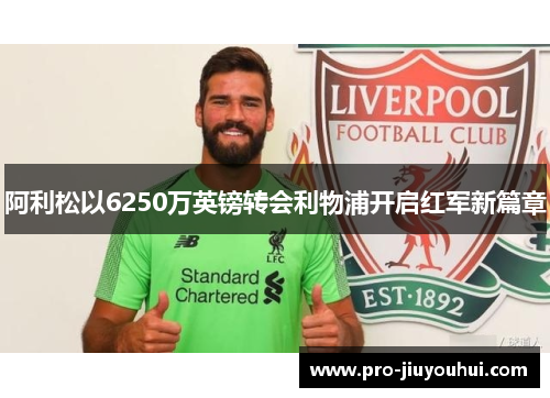 阿利松以6250万英镑转会利物浦开启红军新篇章 阿利松以6250万英镑转会利物浦开启红军新篇章