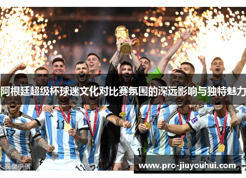 阿根廷超级杯球迷文化对比赛氛围的深远影响与独特魅力 阿根廷超级杯球迷文化对比赛氛围的深远影响与独特魅力