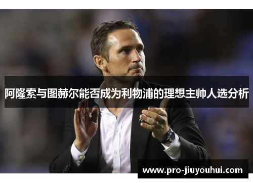 阿隆索与图赫尔能否成为利物浦的理想主帅人选分析 阿隆索与图赫尔能否成为利物浦的理想主帅人选分析